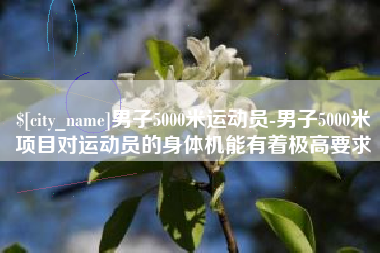 阿坝男子5000米运动员-男子5000米项目对运动员的身体机能有着极高要求