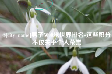 阿坝男子5000米世界排名-这些积分不仅关乎个人荣誉