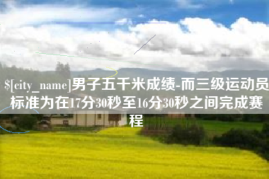 阿坝男子五千米成绩-而三级运动员标准为在17分30秒至16分30秒之间完成赛程