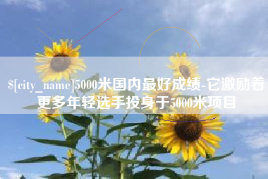 阿坝5000米国内最好成绩-它激励着更多年轻选手投身于5000米项目