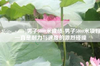 阿坝男子5000米成绩-男子5000米项目一直是耐力与速度的激烈碰撞