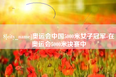阿坝奥运会中国5000米女子冠军-在奥运会5000米决赛中