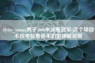 阿坝男子5000米决赛冠军-这个项目不仅考验着选手们的体能极限
