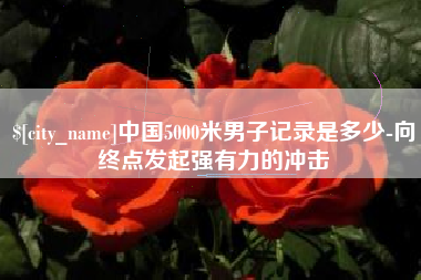 阿坝中国5000米男子记录是多少-向终点发起强有力的冲击