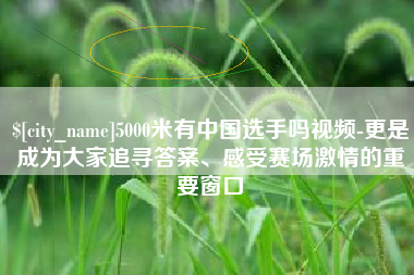 阿坝5000米有中国选手吗视频-更是成为大家追寻答案、感受赛场激情的重要窗口