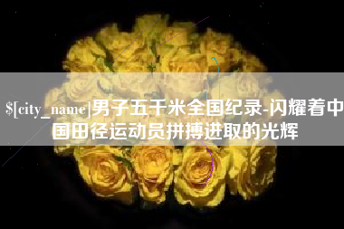 阿坝男子五千米全国纪录-闪耀着中国田径运动员拼搏进取的光辉