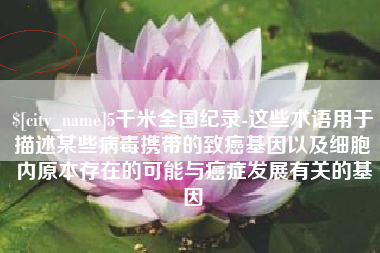 阿坝5千米全国纪录-这些术语用于描述某些病毒携带的致癌基因以及细胞内原本存在的可能与癌症发展有关的基因