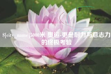 阿坝5000米 奥运-更是耐力与意志力的终极考验