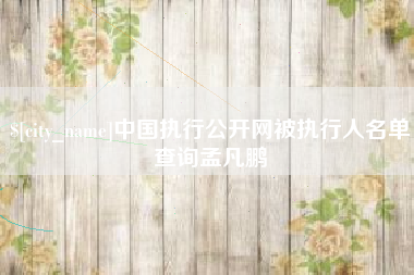 阿坝中国执行公开网被执行人名单查询孟凡鹏