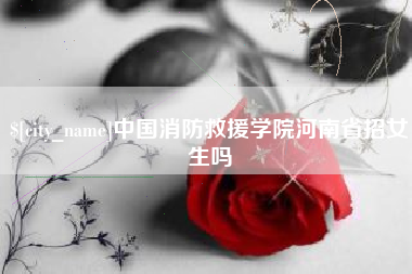 阿坝中国消防救援学院河南省招女生吗