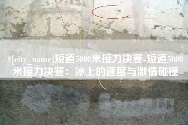 阿坝短道5000米接力决赛-短道5000米接力决赛：冰上的速度与激情碰撞