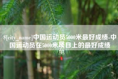 阿坝中国运动员5000米最好成绩-中国运动员在5000米项目上的最好成绩