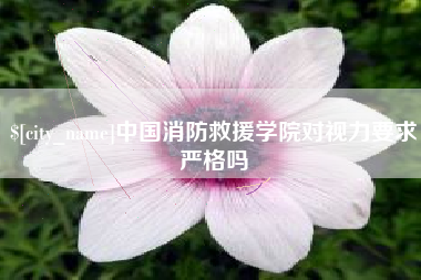 阿坝中国消防救援学院对视力要求严格吗
