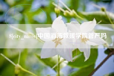 阿坝中国消防救援学院管严吗
