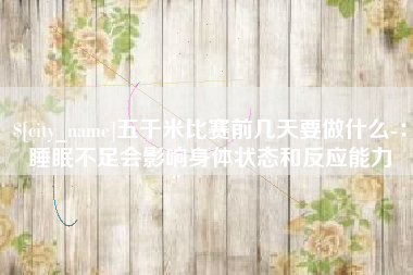 阿坝五千米比赛前几天要做什么-：睡眠不足会影响身体状态和反应能力