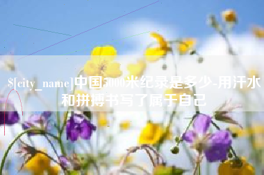阿坝中国5000米纪录是多少-用汗水和拼搏书写了属于自己