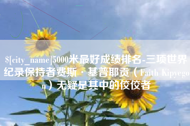阿坝5000米最好成绩排名-三项世界纪录保持者费斯·基普耶贡（Faith Kipyegon）无疑是其中的佼佼者