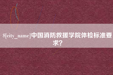 阿坝中国消防救援学院体检标准要求？