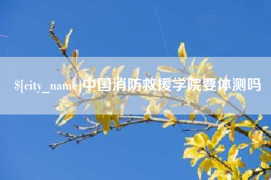 阿坝中国消防救援学院要体测吗