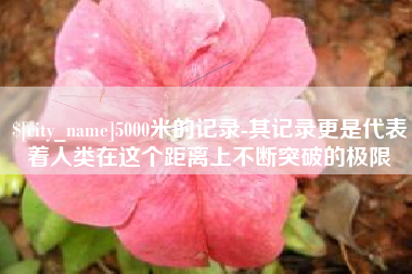 阿坝5000米的记录-其记录更是代表着人类在这个距离上不断突破的极限
