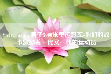 阿坝男子5000米奥运冠军-他们的故事激励着一代又一代的运动员
