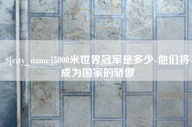 阿坝5000米世界冠军是多少-他们将成为国家的骄傲