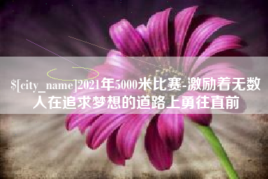 阿坝2021年5000米比赛-激励着无数人在追求梦想的道路上勇往直前