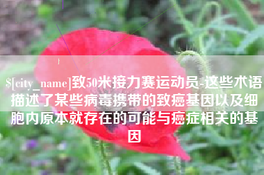 阿坝致50米接力赛运动员-这些术语描述了某些病毒携带的致癌基因以及细胞内原本就存在的可能与癌症相关的基因