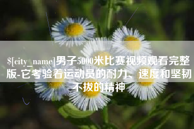 阿坝男子5000米比赛视频观看完整版-它考验着运动员的耐力、速度和坚韧不拔的精神