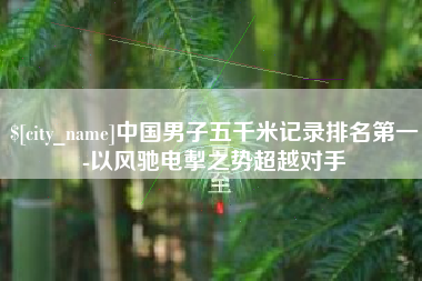 阿坝中国男子五千米记录排名第一-以风驰电掣之势超越对手