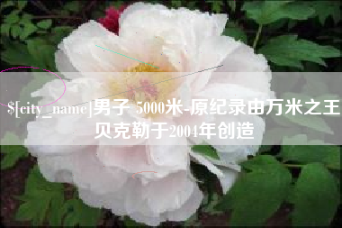阿坝男子 5000米-原纪录由万米之王贝克勒于2004年创造