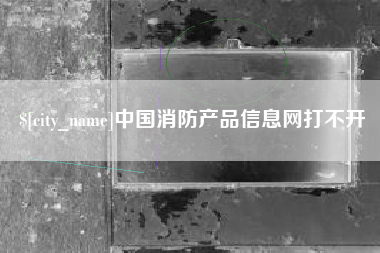 阿坝中国消防产品信息网打不开