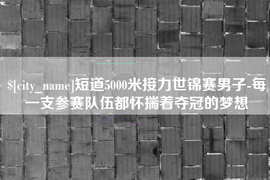 阿坝短道5000米接力世锦赛男子-每一支参赛队伍都怀揣着夺冠的梦想