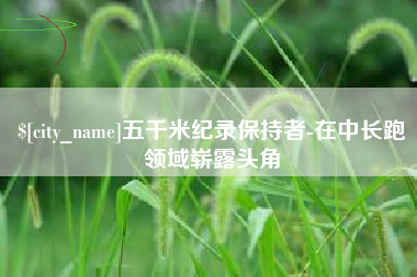 阿坝五千米纪录保持者-在中长跑领域崭露头角
