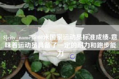 阿坝5000米国家运动员标准成绩-意味着运动员具备了一定的耐力和跑步能力