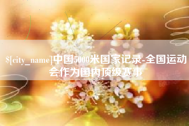 阿坝中国5000米国家记录-全国运动会作为国内顶级赛事