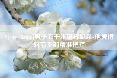 阿坝男子五千米世界纪录-他凭借对节奏的精准把控