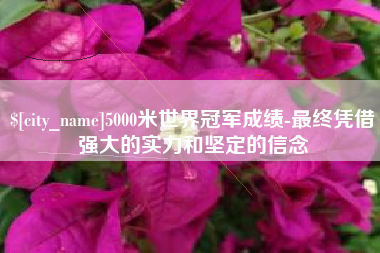 阿坝5000米世界冠军成绩-最终凭借强大的实力和坚定的信念