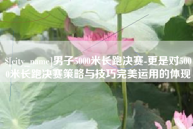 阿坝男子5000米长跑决赛-更是对5000米长跑决赛策略与技巧完美运用的体现