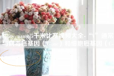 阿坝5千米比赛视频大全-“V”通常与病毒癌基因（V-onc）和细胞癌基因（C-onc）相关