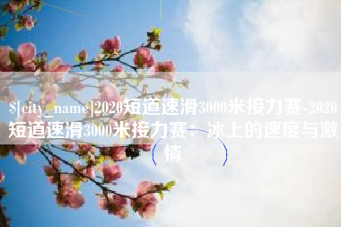 阿坝2020短道速滑3000米接力赛-2020短道速滑3000米接力赛：冰上的速度与激情
