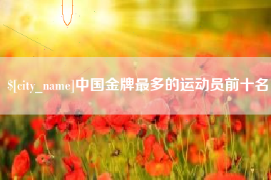 阿坝中国金牌最多的运动员前十名