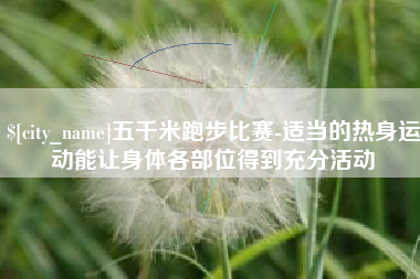 阿坝五千米跑步比赛-适当的热身运动能让身体各部位得到充分活动