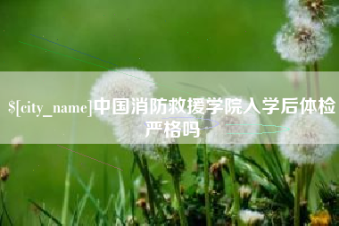 阿坝中国消防救援学院入学后体检严格吗