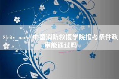 阿坝中国消防救援学院报考条件政审能通过吗