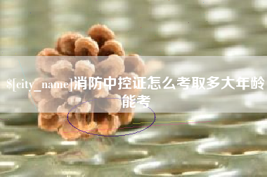阿坝消防中控证怎么考取多大年龄能考